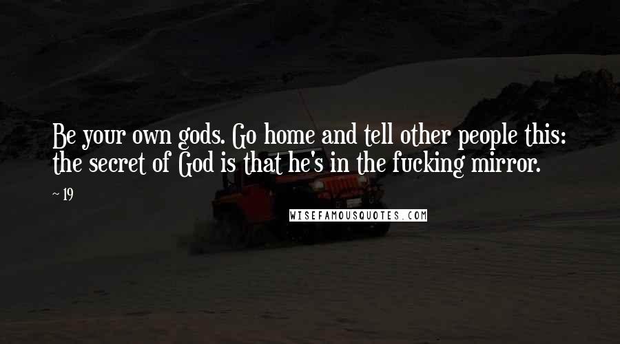 19 Quotes: Be your own gods. Go home and tell other people this: the secret of God is that he's in the fucking mirror.