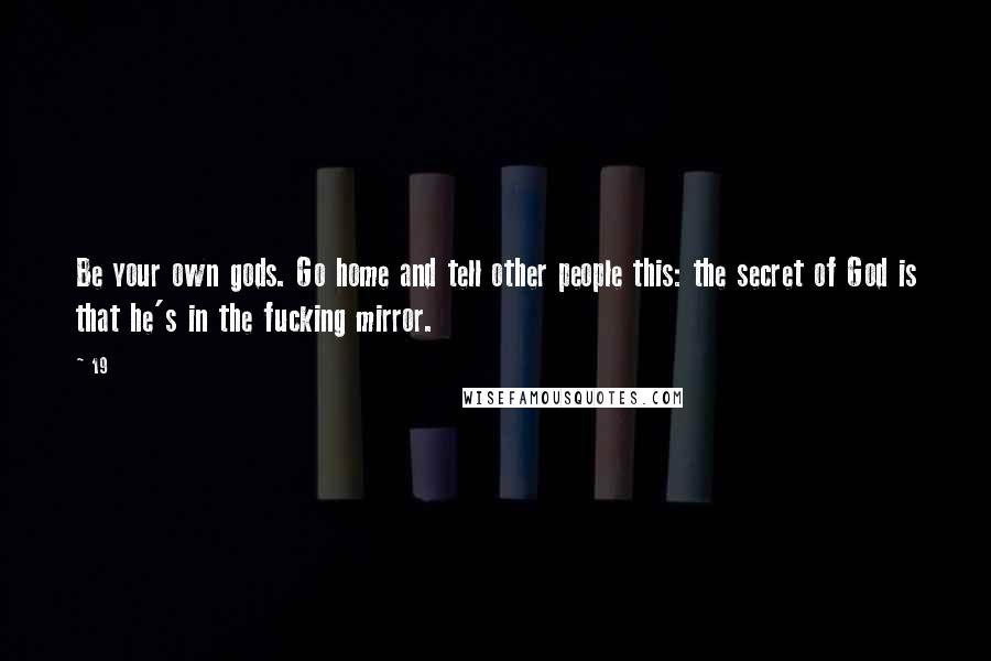 19 Quotes: Be your own gods. Go home and tell other people this: the secret of God is that he's in the fucking mirror.