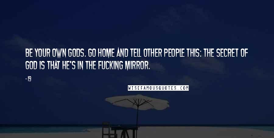 19 Quotes: Be your own gods. Go home and tell other people this: the secret of God is that he's in the fucking mirror.