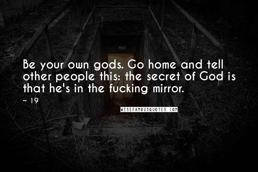 19 Quotes: Be your own gods. Go home and tell other people this: the secret of God is that he's in the fucking mirror.