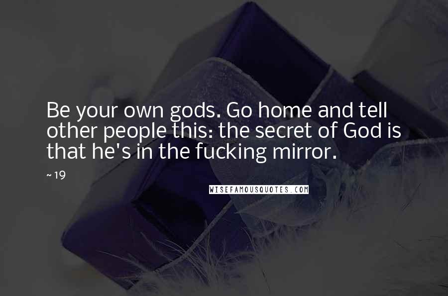 19 Quotes: Be your own gods. Go home and tell other people this: the secret of God is that he's in the fucking mirror.