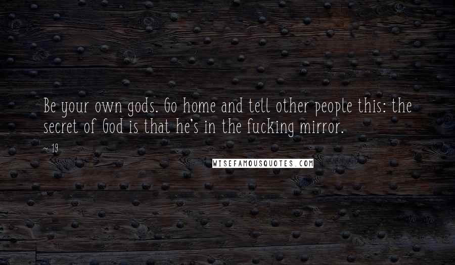 19 Quotes: Be your own gods. Go home and tell other people this: the secret of God is that he's in the fucking mirror.