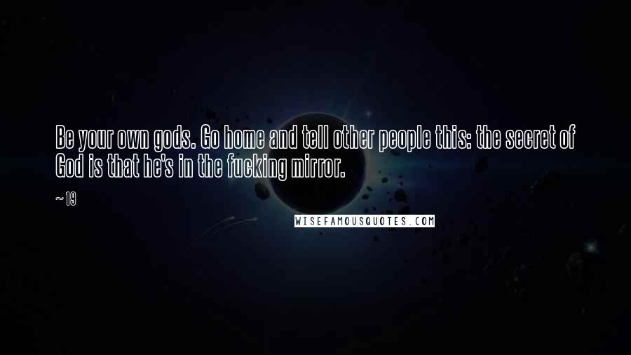 19 Quotes: Be your own gods. Go home and tell other people this: the secret of God is that he's in the fucking mirror.