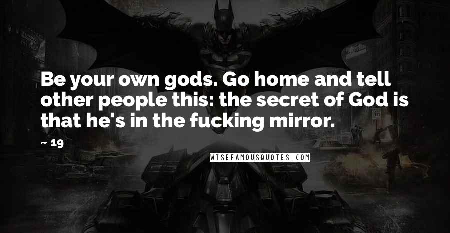 19 Quotes: Be your own gods. Go home and tell other people this: the secret of God is that he's in the fucking mirror.