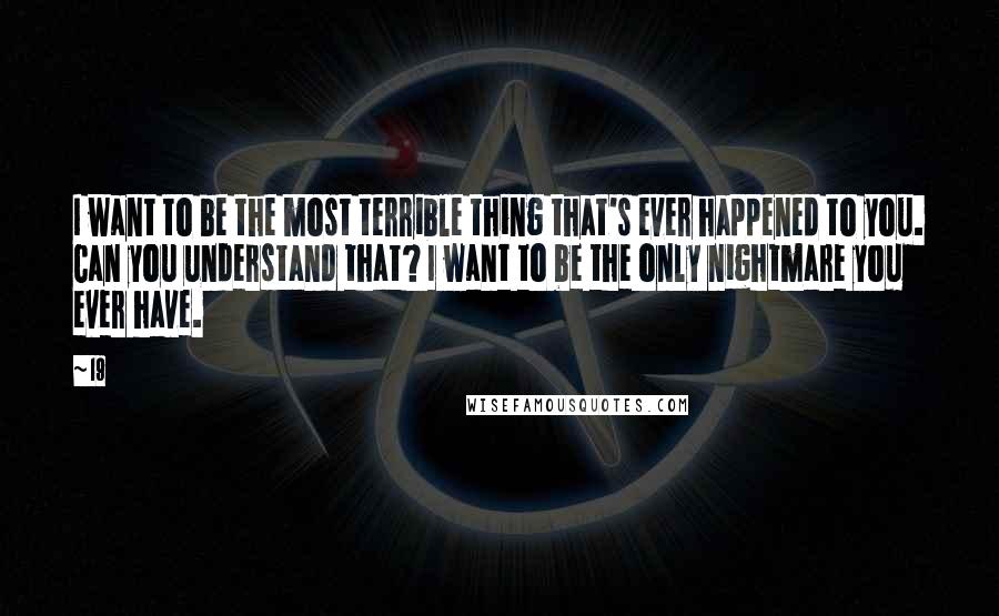 19 Quotes: I want to be the most terrible thing that's ever happened to you. Can you understand that? I want to be the only nightmare you ever have.