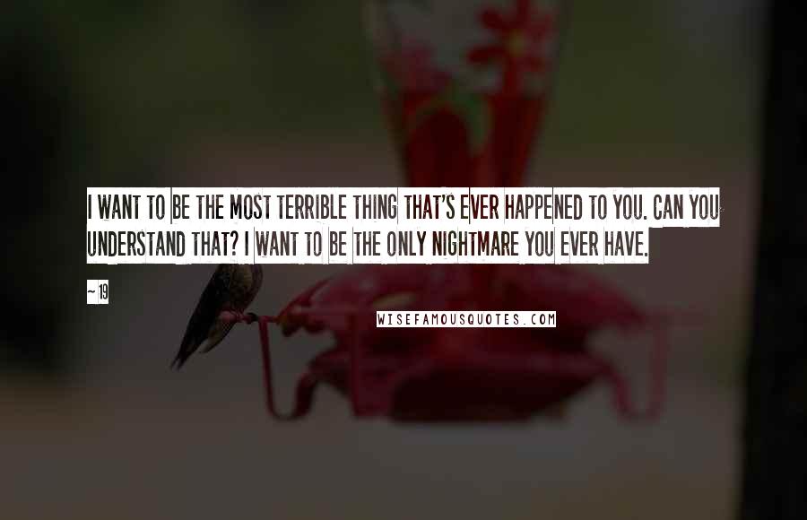 19 Quotes: I want to be the most terrible thing that's ever happened to you. Can you understand that? I want to be the only nightmare you ever have.