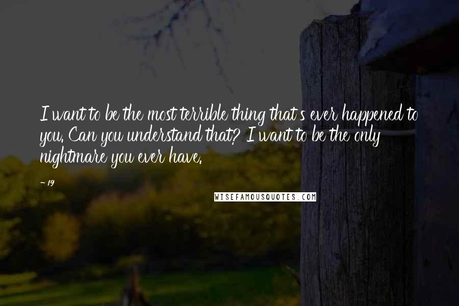 19 Quotes: I want to be the most terrible thing that's ever happened to you. Can you understand that? I want to be the only nightmare you ever have.