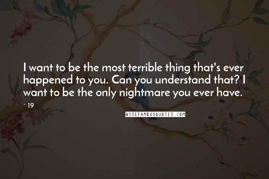 19 Quotes: I want to be the most terrible thing that's ever happened to you. Can you understand that? I want to be the only nightmare you ever have.