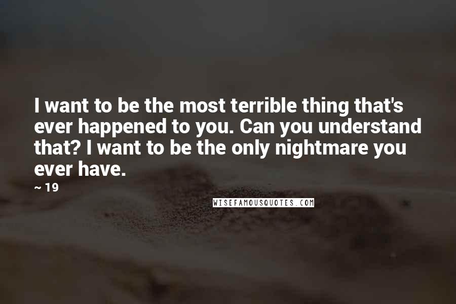 19 Quotes: I want to be the most terrible thing that's ever happened to you. Can you understand that? I want to be the only nightmare you ever have.