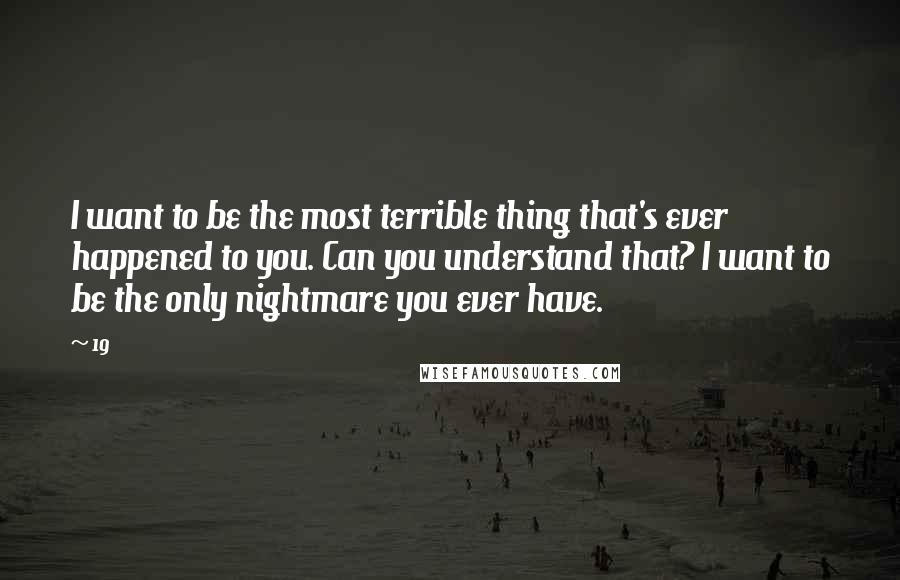19 Quotes: I want to be the most terrible thing that's ever happened to you. Can you understand that? I want to be the only nightmare you ever have.