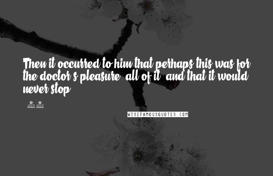 19 Quotes: Then it occurred to him that perhaps this was for the doctor's pleasure, all of it, and that it would never stop.