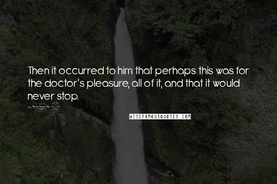 19 Quotes: Then it occurred to him that perhaps this was for the doctor's pleasure, all of it, and that it would never stop.