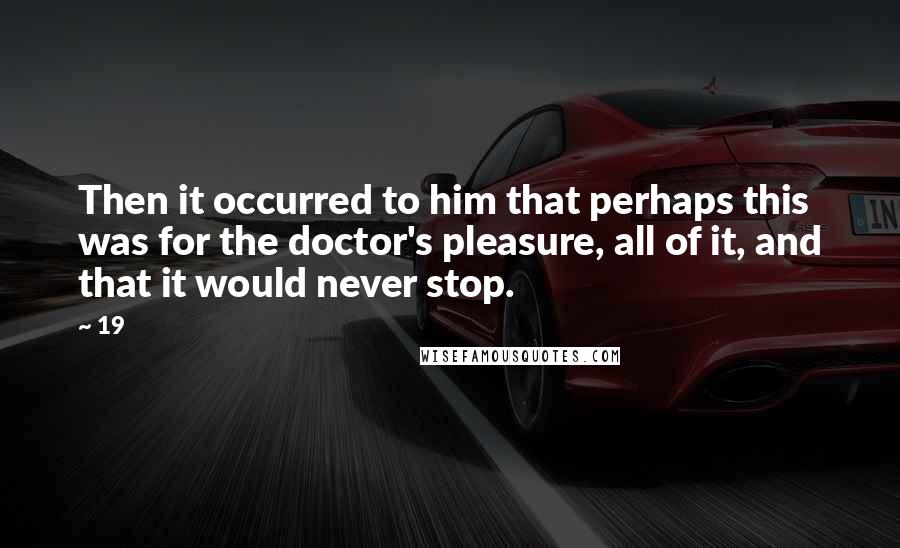 19 Quotes: Then it occurred to him that perhaps this was for the doctor's pleasure, all of it, and that it would never stop.