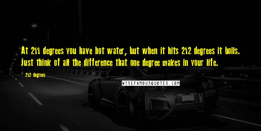 212 Degrees Quotes: At 211 degrees you have hot water, but when it hits 212 degrees it boils. Just think of all the difference that one degree makes in your life.