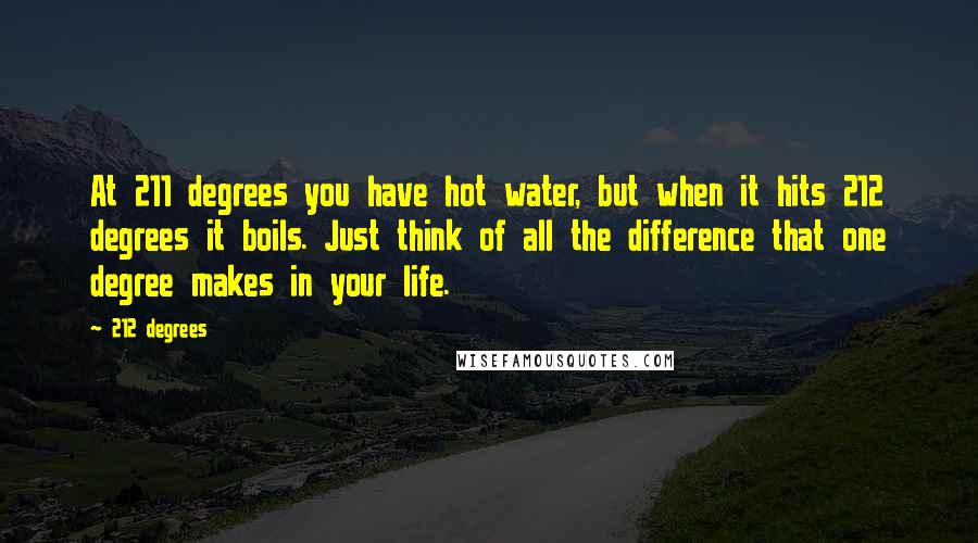 212 Degrees Quotes: At 211 degrees you have hot water, but when it hits 212 degrees it boils. Just think of all the difference that one degree makes in your life.