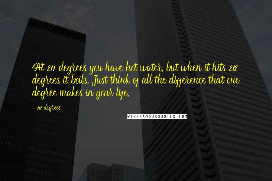 212 Degrees Quotes: At 211 degrees you have hot water, but when it hits 212 degrees it boils. Just think of all the difference that one degree makes in your life.