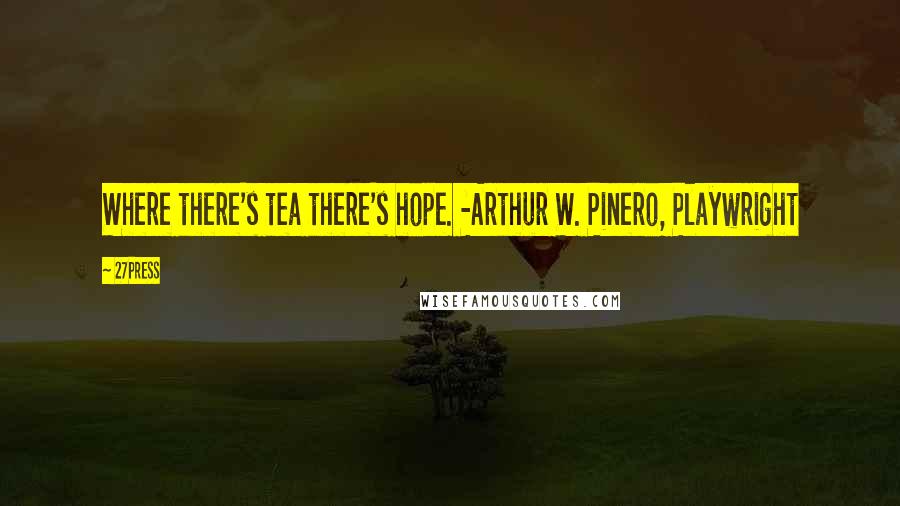 27Press Quotes: Where there's tea there's hope. -Arthur W. Pinero, Playwright
