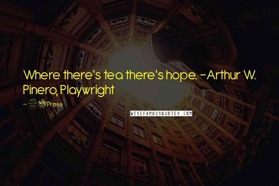 27Press Quotes: Where there's tea there's hope. -Arthur W. Pinero, Playwright