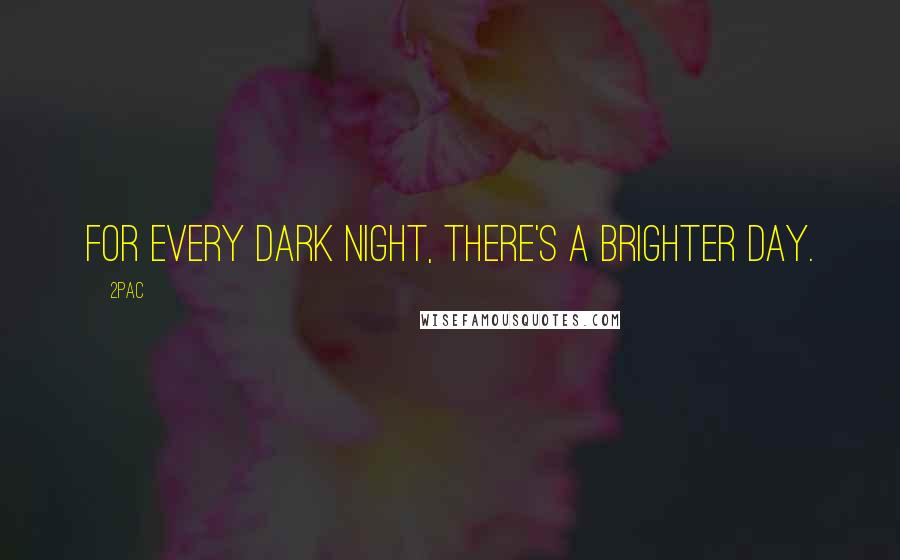 2Pac Quotes: For every dark night, there's a brighter day.