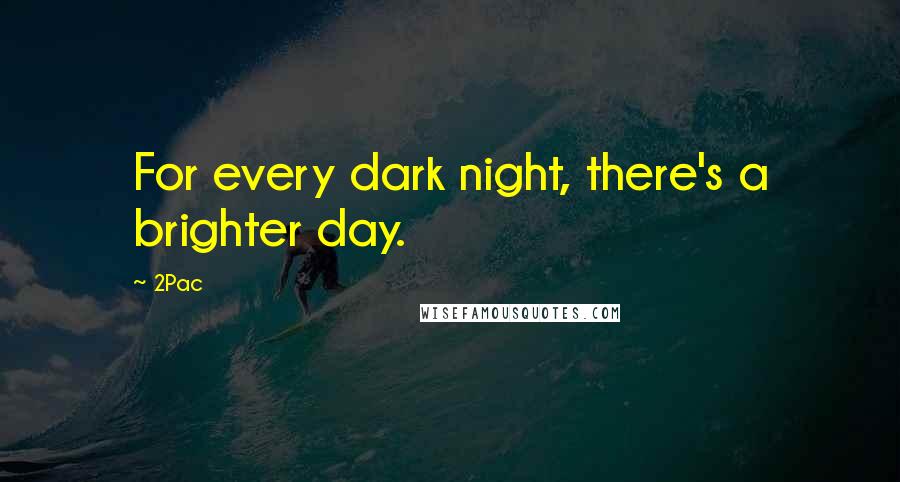 2Pac Quotes: For every dark night, there's a brighter day.