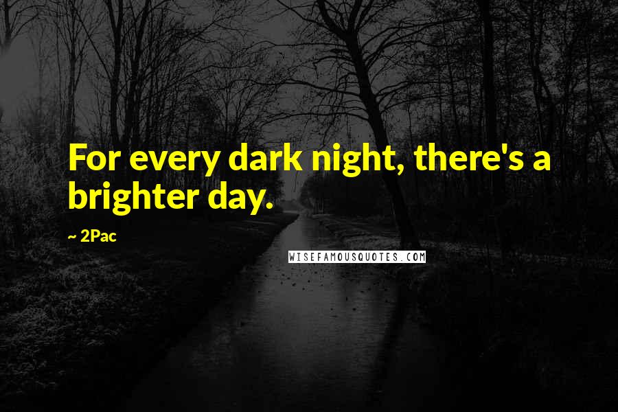 2Pac Quotes: For every dark night, there's a brighter day.