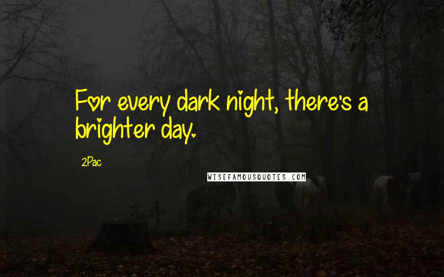 2Pac Quotes: For every dark night, there's a brighter day.