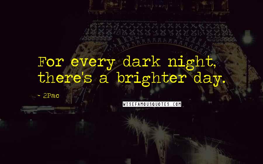 2Pac Quotes: For every dark night, there's a brighter day.