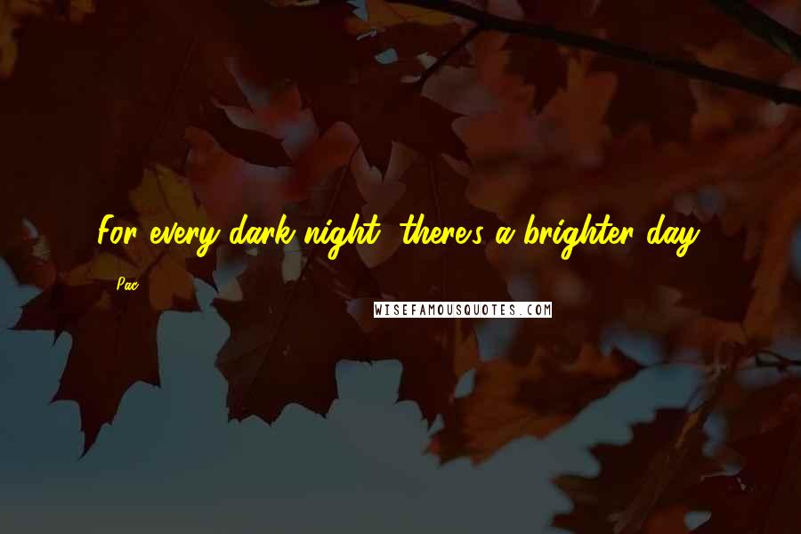 2Pac Quotes: For every dark night, there's a brighter day.