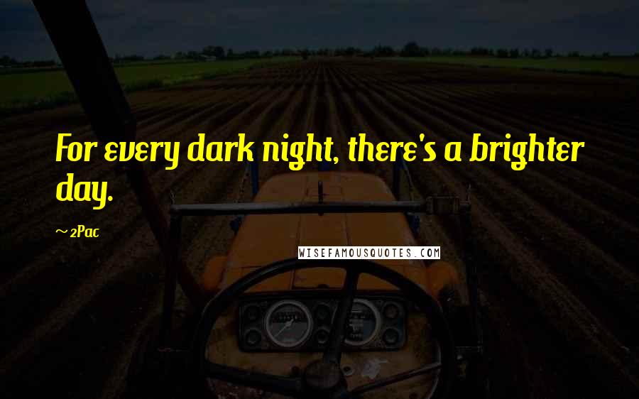 2Pac Quotes: For every dark night, there's a brighter day.