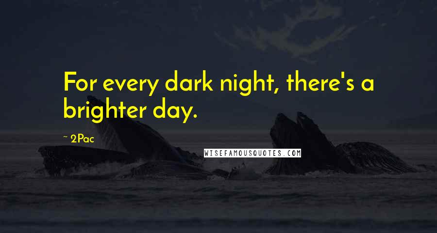 2Pac Quotes: For every dark night, there's a brighter day.