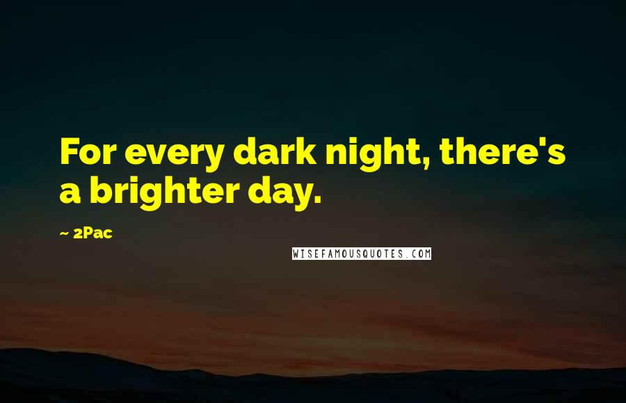 2Pac Quotes: For every dark night, there's a brighter day.