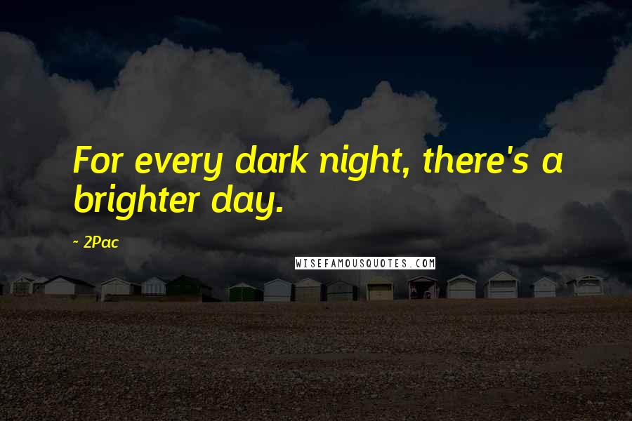 2Pac Quotes: For every dark night, there's a brighter day.