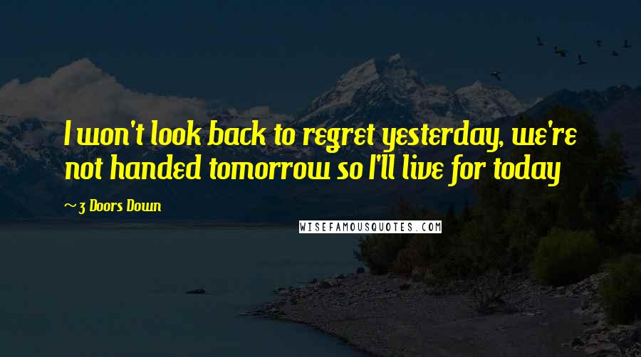 3 Doors Down Quotes: I won't look back to regret yesterday, we're not handed tomorrow so I'll live for today