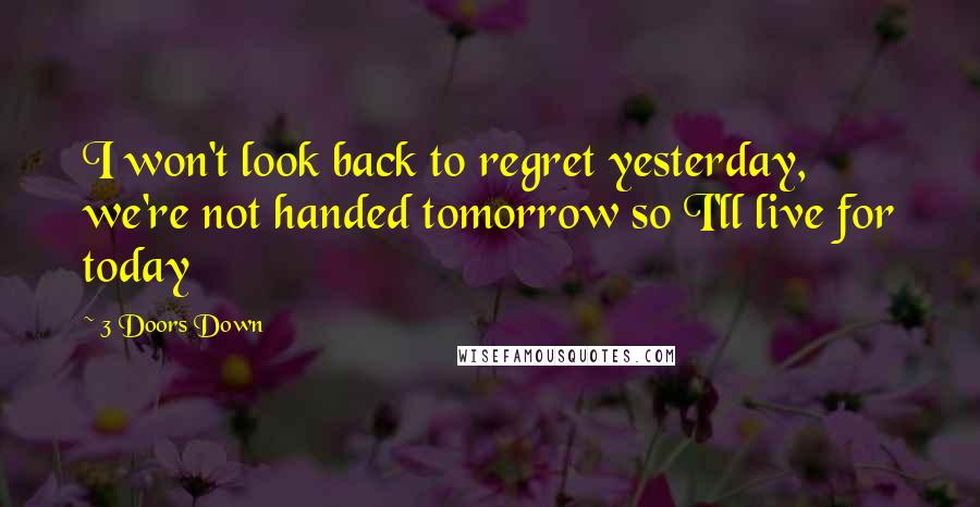 3 Doors Down Quotes: I won't look back to regret yesterday, we're not handed tomorrow so I'll live for today