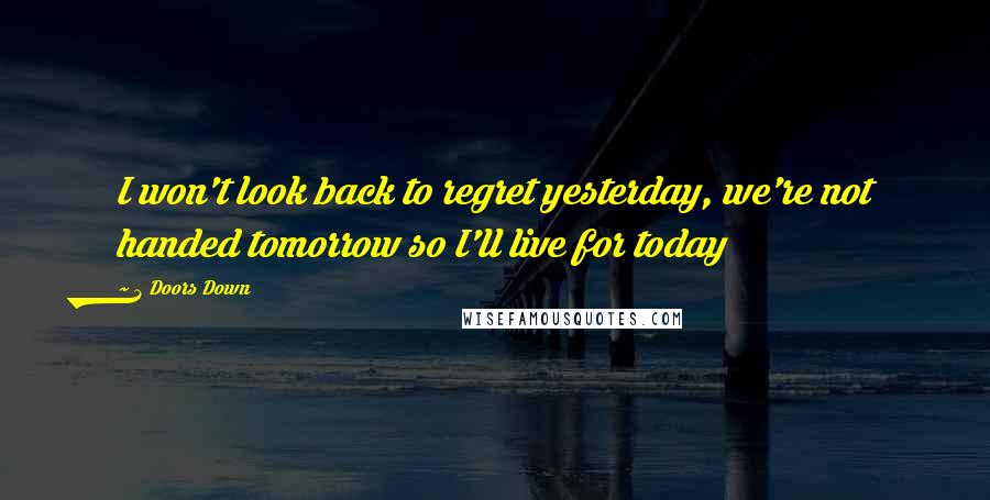 3 Doors Down Quotes: I won't look back to regret yesterday, we're not handed tomorrow so I'll live for today