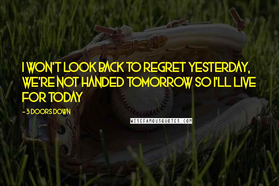 3 Doors Down Quotes: I won't look back to regret yesterday, we're not handed tomorrow so I'll live for today