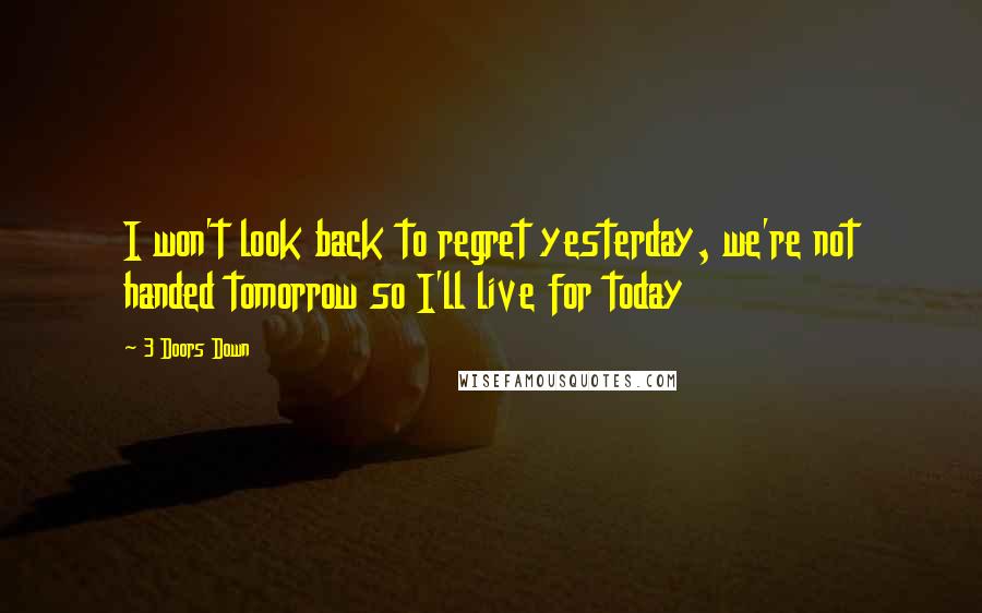 3 Doors Down Quotes: I won't look back to regret yesterday, we're not handed tomorrow so I'll live for today