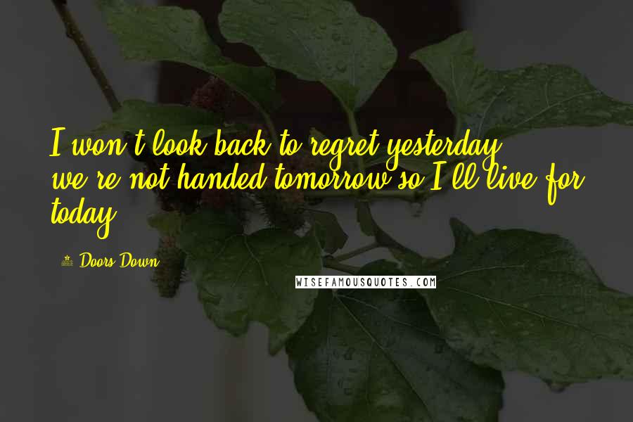 3 Doors Down Quotes: I won't look back to regret yesterday, we're not handed tomorrow so I'll live for today