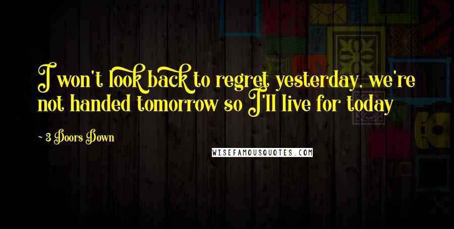 3 Doors Down Quotes: I won't look back to regret yesterday, we're not handed tomorrow so I'll live for today