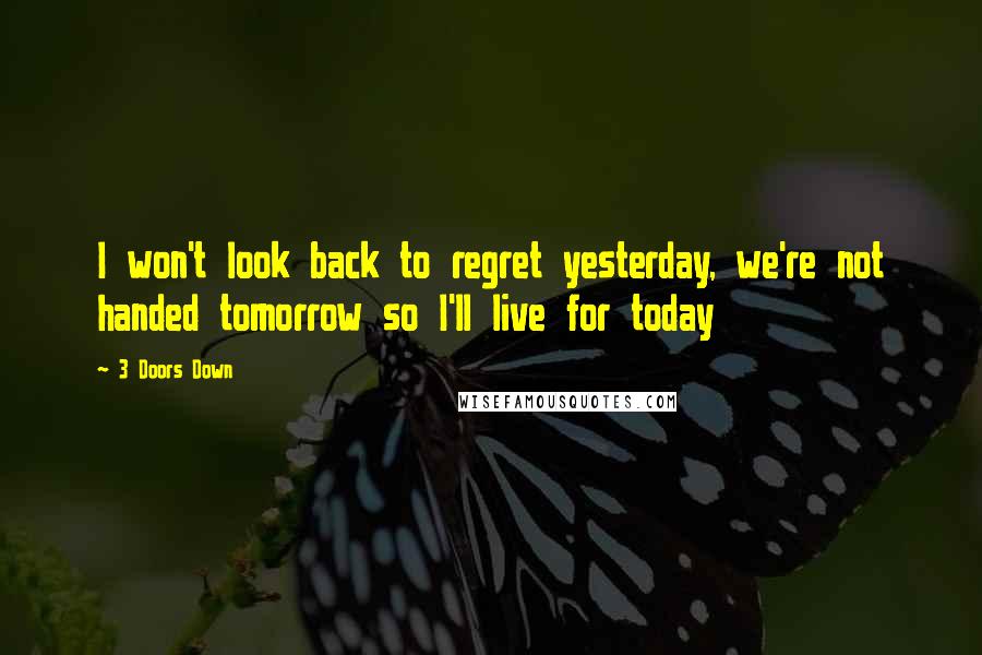 3 Doors Down Quotes: I won't look back to regret yesterday, we're not handed tomorrow so I'll live for today