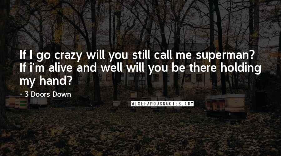 3 Doors Down Quotes: If I go crazy will you still call me superman? If i'm alive and well will you be there holding my hand?