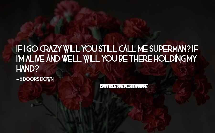 3 Doors Down Quotes: If I go crazy will you still call me superman? If i'm alive and well will you be there holding my hand?