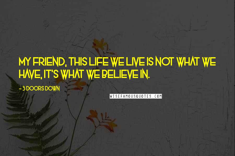 3 Doors Down Quotes: My friend, this life we live is not what we have, it's what we believe in.