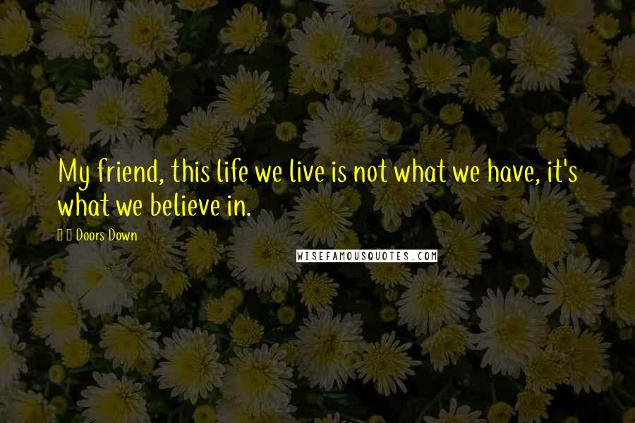 3 Doors Down Quotes: My friend, this life we live is not what we have, it's what we believe in.