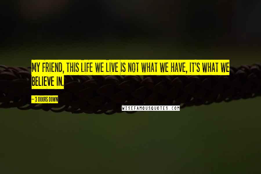 3 Doors Down Quotes: My friend, this life we live is not what we have, it's what we believe in.