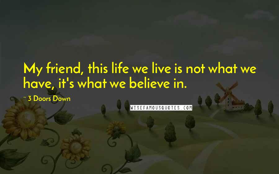 3 Doors Down Quotes: My friend, this life we live is not what we have, it's what we believe in.