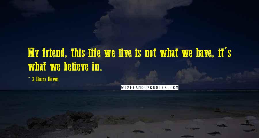 3 Doors Down Quotes: My friend, this life we live is not what we have, it's what we believe in.