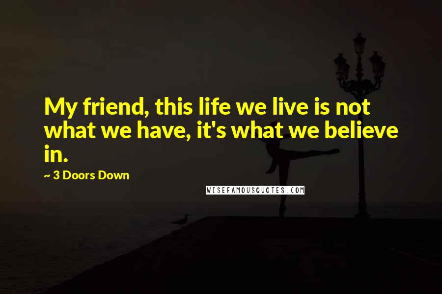 3 Doors Down Quotes: My friend, this life we live is not what we have, it's what we believe in.