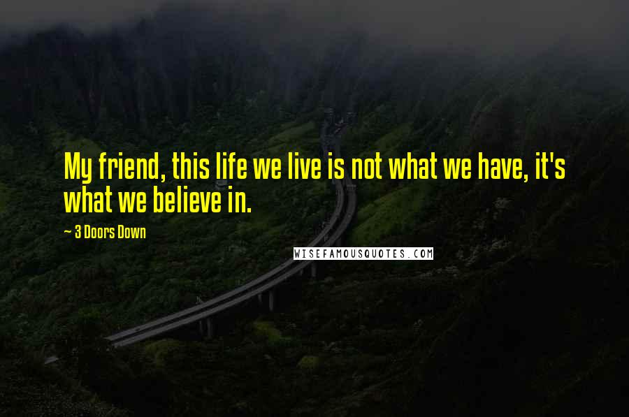 3 Doors Down Quotes: My friend, this life we live is not what we have, it's what we believe in.