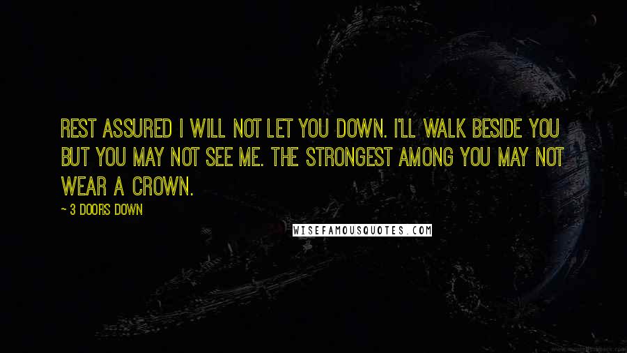 3 Doors Down Quotes: Rest assured I will not let you down. I'll walk beside you but you may not see me. The strongest among you may not wear a crown.